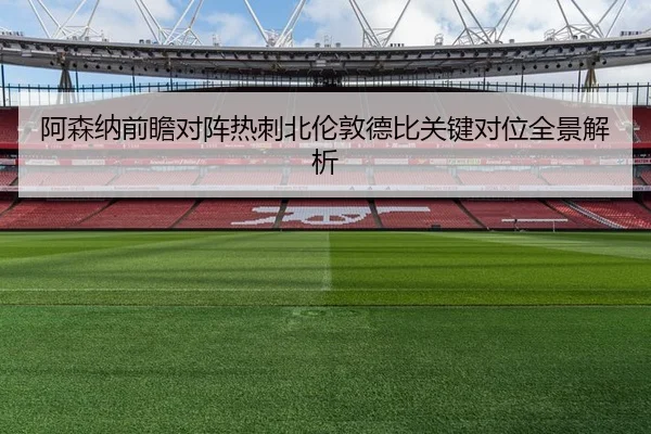 阿森纳前瞻对阵热刺北伦敦德比关键对位全景解析