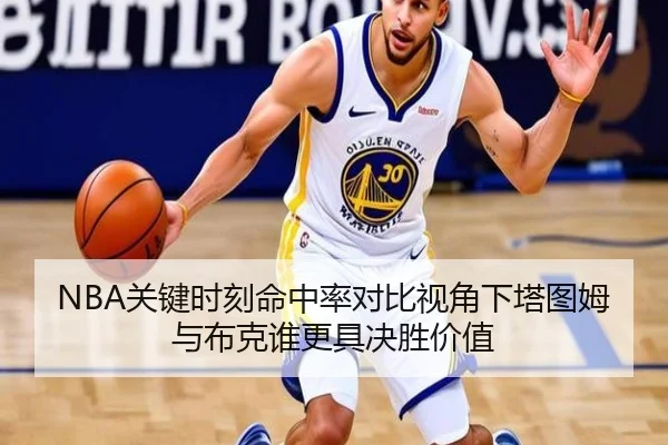 NBA关键时刻命中率对比视角下塔图姆与布克谁更具决胜价值