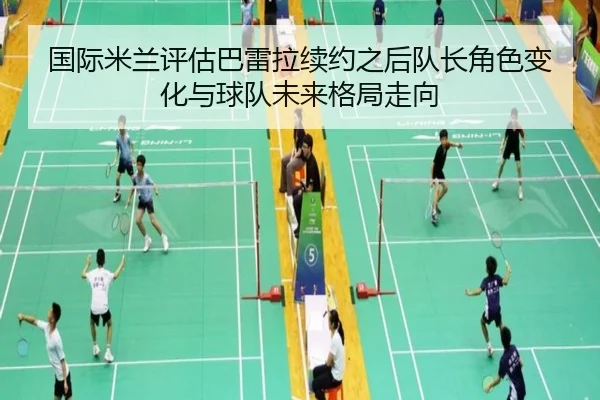 国际米兰评估巴雷拉续约之后队长角色变化与球队未来格局走向
