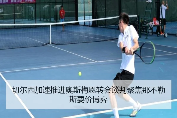 切尔西加速推进奥斯梅恩转会谈判聚焦那不勒斯要价博弈