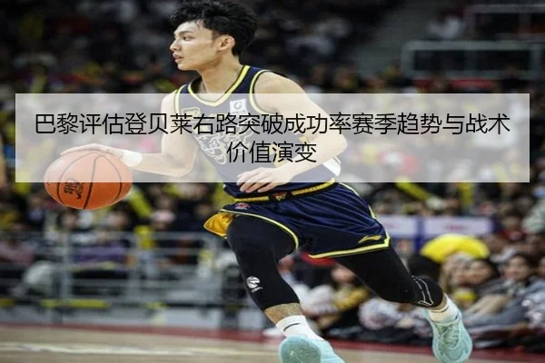巴黎评估登贝莱右路突破成功率赛季趋势与战术价值演变