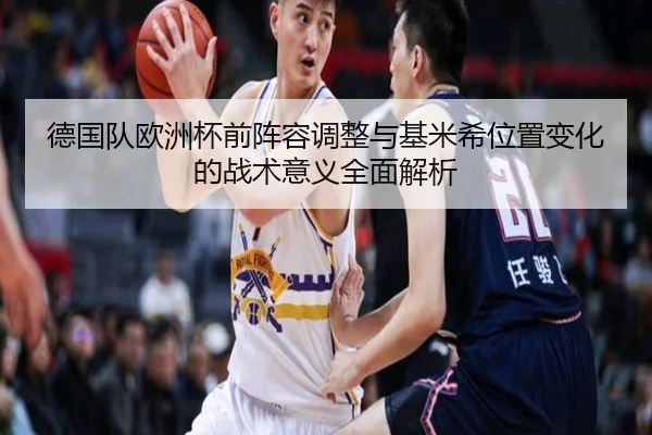 德国队欧洲杯前阵容调整与基米希位置变化的战术意义全面解析