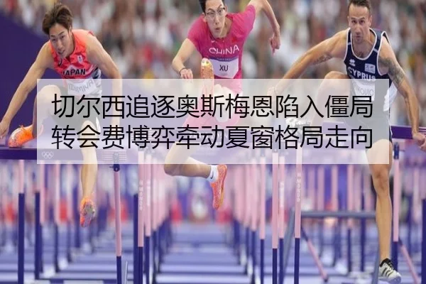 切尔西追逐奥斯梅恩陷入僵局 转会费博弈牵动夏窗格局走向