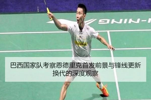 巴西国家队考察恩德里克首发前景与锋线更新换代的深度观察