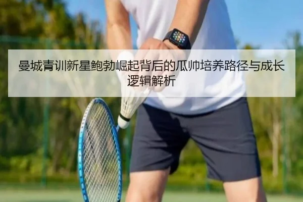 曼城青训新星鲍勃崛起背后的瓜帅培养路径与成长逻辑解析