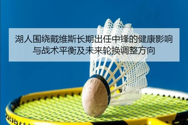 湖人围绕戴维斯长期出任中锋的健康影响与战术平衡及未来轮换调整方向