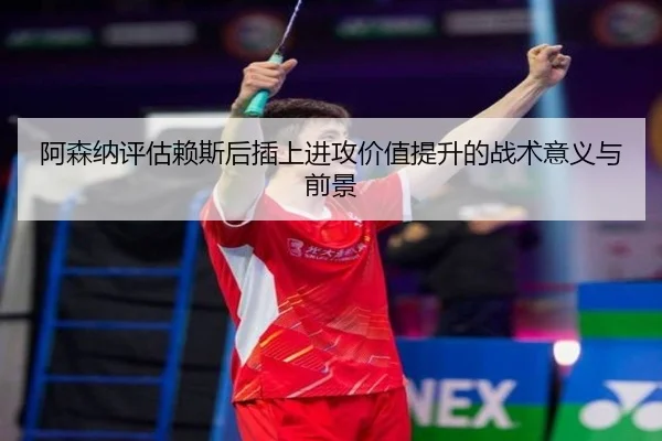 阿森纳评估赖斯后插上进攻价值提升的战术意义与前景