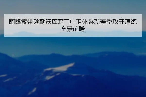 阿隆索带领勒沃库森三中卫体系新赛季攻守演练全景前瞻