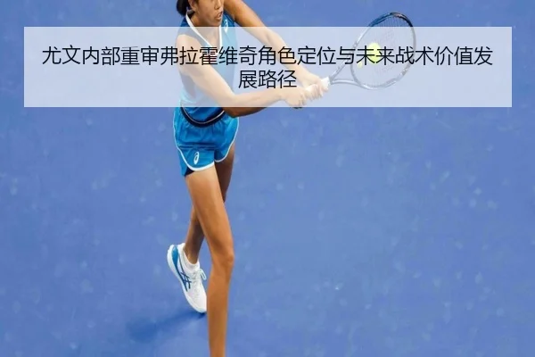 尤文内部重审弗拉霍维奇角色定位与未来战术价值发展路径