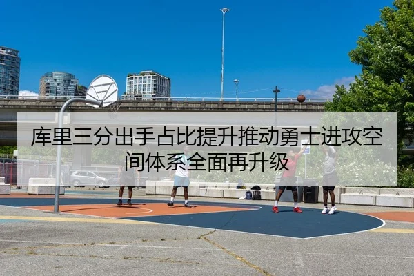 库里三分出手占比提升推动勇士进攻空间体系全面再升级